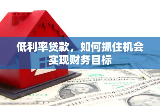 静海低利率贷款，如何抓住机会实现财务目标