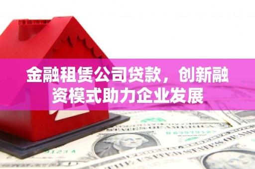 静海金融租赁公司贷款，创新融资模式助力企业发展