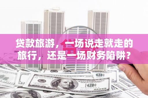 静海贷款旅游，一场说走就走的旅行，还是一场财务陷阱？