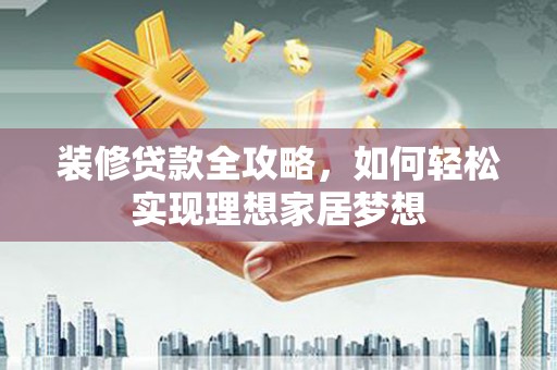 静海装修贷款全攻略，如何轻松实现理想家居梦想