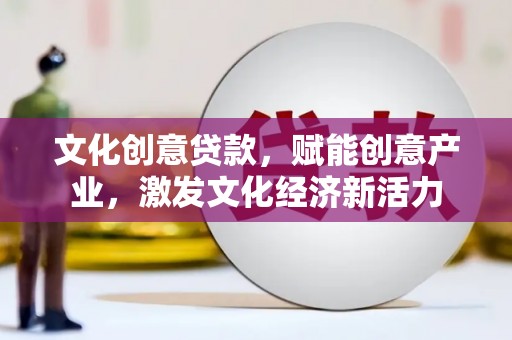静海文化创意贷款，赋能创意产业，激发文化经济新活力