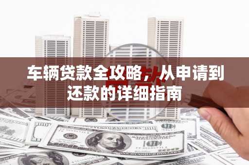 静海车辆贷款全攻略，从申请到还款的详细指南