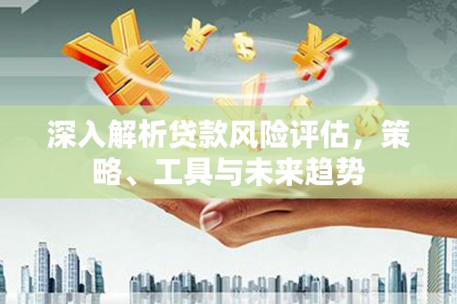 静海深入解析贷款风险评估，策略、工具与未来趋势