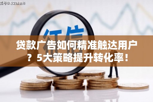 静海贷款广告如何精准触达用户？5大策略提升转化率！