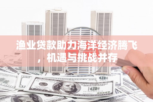 静海渔业贷款助力海洋经济腾飞，机遇与挑战并存