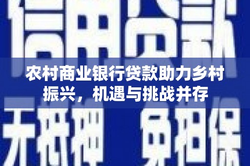 静海农村商业银行贷款助力乡村振兴，机遇与挑战并存