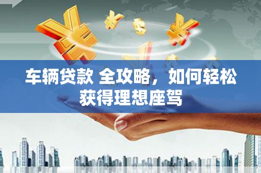 静海车辆贷款 全攻略，如何轻松获得理想座驾