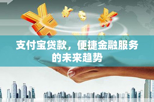 静海支付宝贷款，便捷金融服务的未来趋势