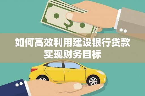 静海如何高效利用建设银行贷款实现财务目标