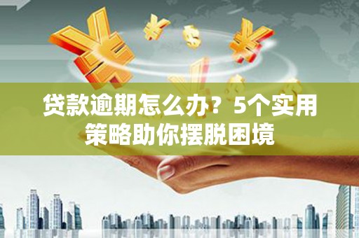 静海贷款逾期怎么办？5个实用策略助你摆脱困境