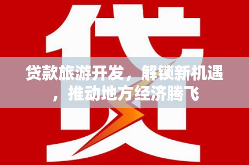 静海贷款旅游开发，解锁新机遇，推动地方经济腾飞