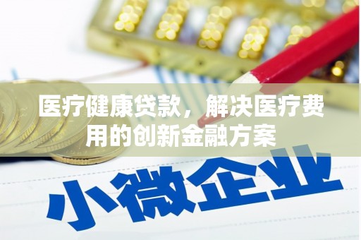 静海医疗健康贷款，解决医疗费用的创新金融方案