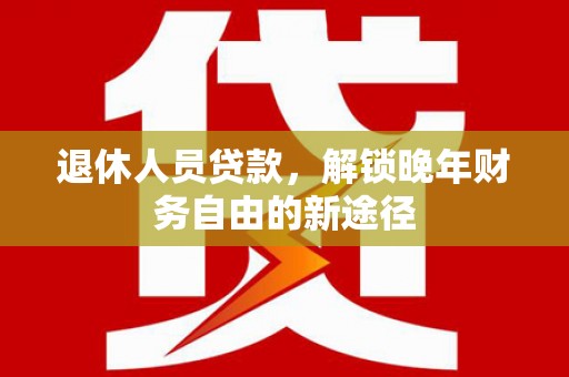 静海退休人员贷款，解锁晚年财务自由的新途径