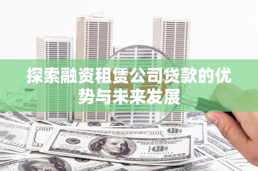 静海探索融资租赁公司贷款的优势与未来发展