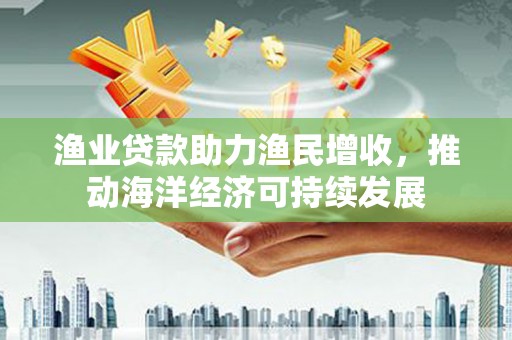 静海渔业贷款助力渔民增收，推动海洋经济可持续发展