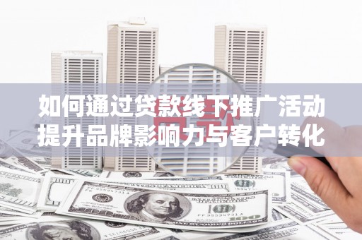 静海如何通过贷款线下推广活动提升品牌影响力与客户转化率