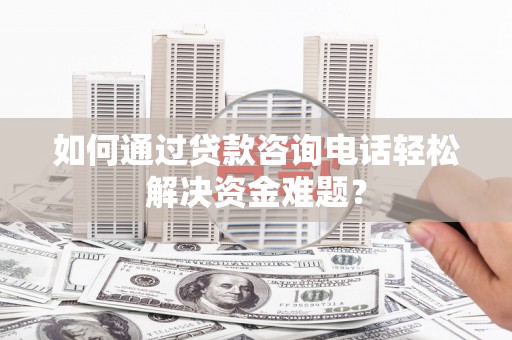 静海如何通过贷款咨询电话轻松解决资金难题？