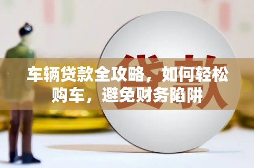 静海车辆贷款全攻略，如何轻松购车，避免财务陷阱