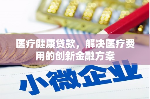 静海医疗健康贷款，解决医疗费用的创新金融方案
