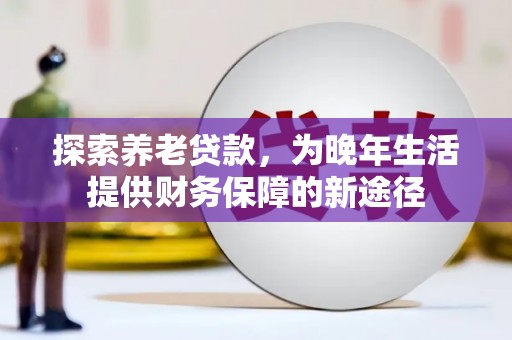 静海探索养老贷款，为晚年生活提供财务保障的新途径