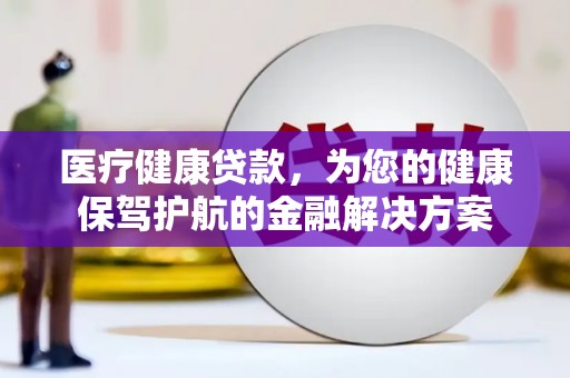 静海医疗健康贷款，为您的健康保驾护航的金融解决方案