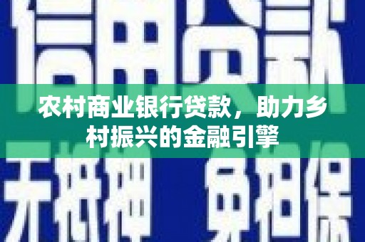 静海农村商业银行贷款，助力乡村振兴的金融引擎