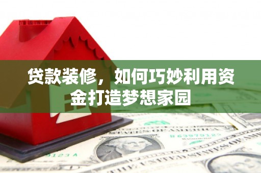 静海贷款装修，如何巧妙利用资金打造梦想家园