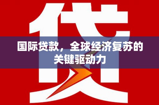 静海国际贷款，全球经济复苏的关键驱动力