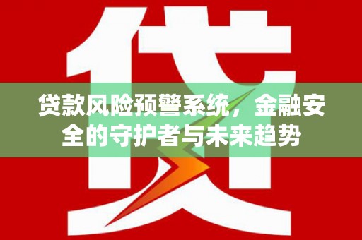 静海贷款风险预警系统，金融安全的守护者与未来趋势