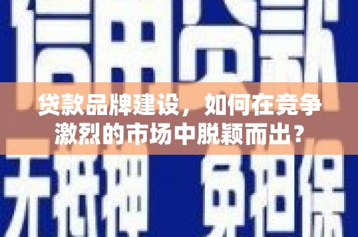 静海贷款品牌建设，如何在竞争激烈的市场中脱颖而出？