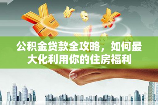 静海公积金贷款全攻略，如何最大化利用你的住房福利