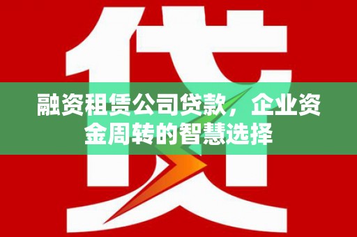 静海融资租赁公司贷款，企业资金周转的智慧选择