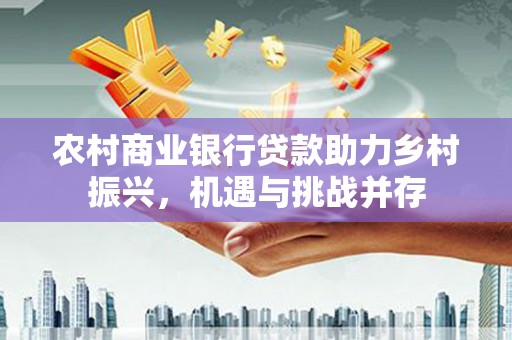 静海农村商业银行贷款助力乡村振兴，机遇与挑战并存