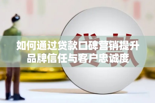 静海如何通过贷款口碑营销提升品牌信任与客户忠诚度