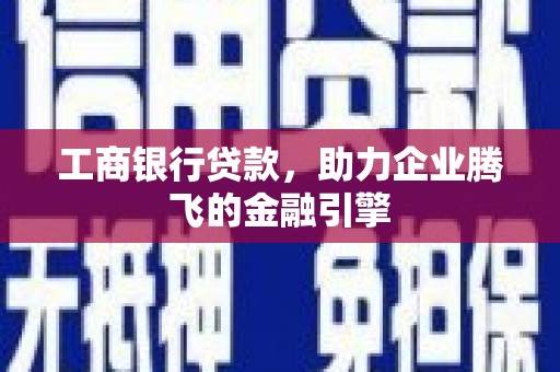 静海工商银行贷款，助力企业腾飞的金融引擎