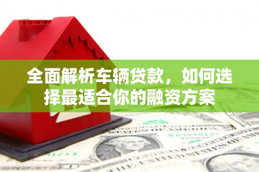 静海全面解析车辆贷款，如何选择最适合你的融资方案
