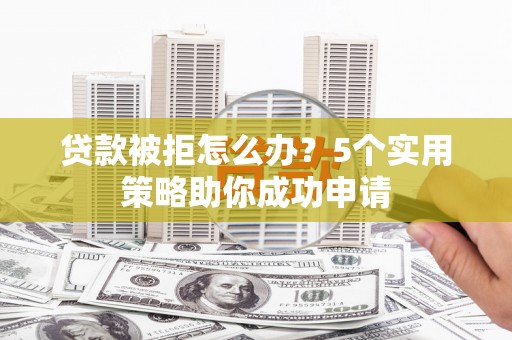 静海贷款被拒怎么办？5个实用策略助你成功申请
