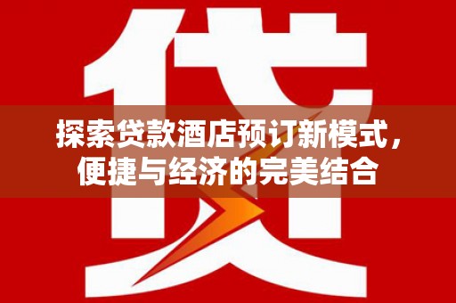 静海探索贷款酒店预订新模式，便捷与经济的完美结合