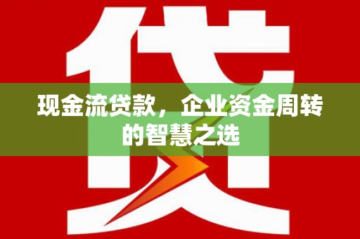 静海现金流贷款，企业资金周转的智慧之选