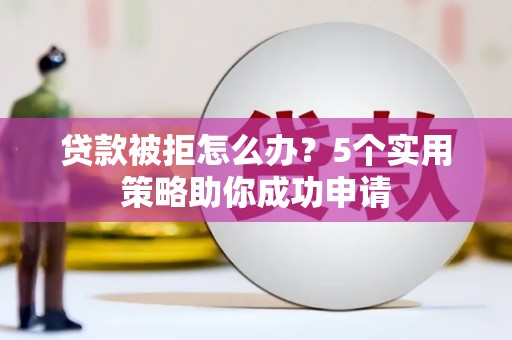 静海贷款被拒怎么办？5个实用策略助你成功申请