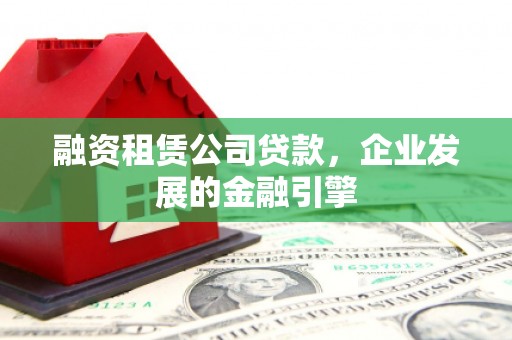 静海融资租赁公司贷款，企业发展的金融引擎