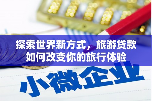 静海探索世界新方式，旅游贷款如何改变你的旅行体验