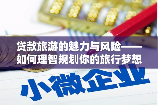 静海贷款旅游的魅力与风险——如何理智规划你的旅行梦想
