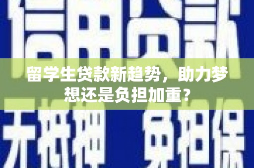 静海留学生贷款新趋势，助力梦想还是负担加重？