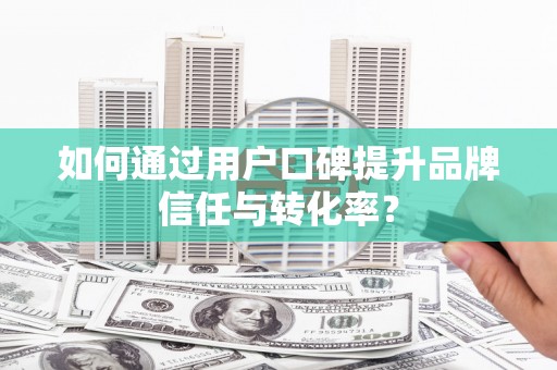 静海如何通过用户口碑提升品牌信任与转化率？