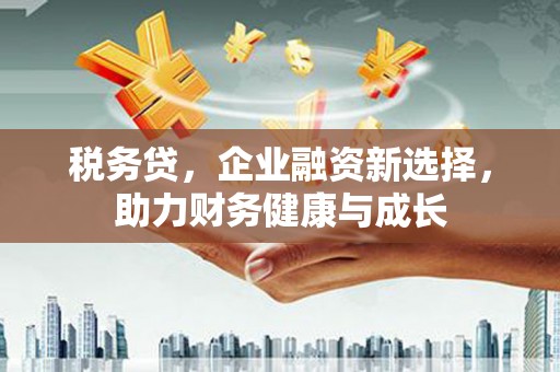 静海税务贷，企业融资新选择，助力财务健康与成长