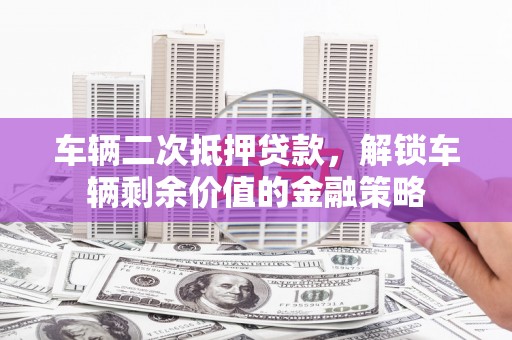 静海车辆二次抵押贷款，解锁车辆剩余价值的金融策略