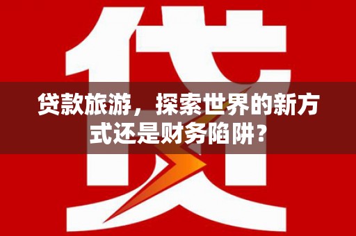 静海贷款旅游，探索世界的新方式还是财务陷阱？